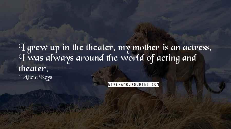 Alicia Keys Quotes: I grew up in the theater, my mother is an actress, I was always around the world of acting and theater.