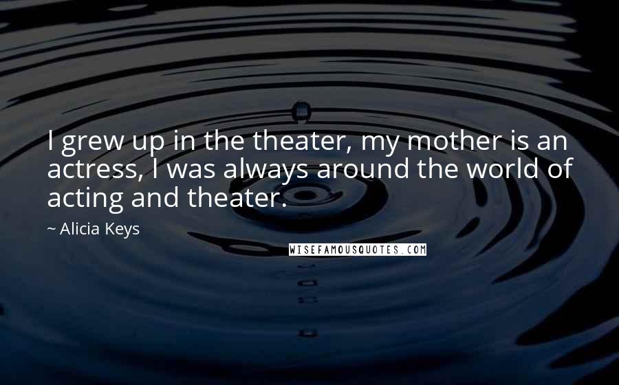 Alicia Keys Quotes: I grew up in the theater, my mother is an actress, I was always around the world of acting and theater.