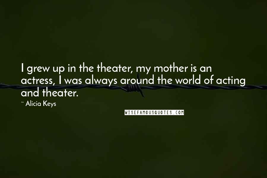 Alicia Keys Quotes: I grew up in the theater, my mother is an actress, I was always around the world of acting and theater.