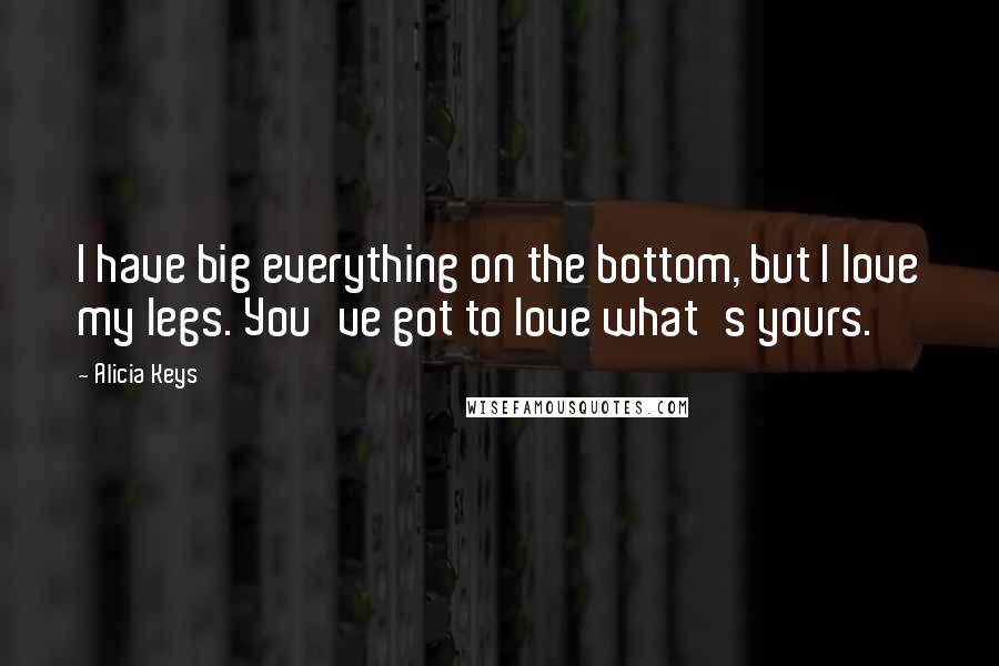 Alicia Keys Quotes: I have big everything on the bottom, but I love my legs. You've got to love what's yours.