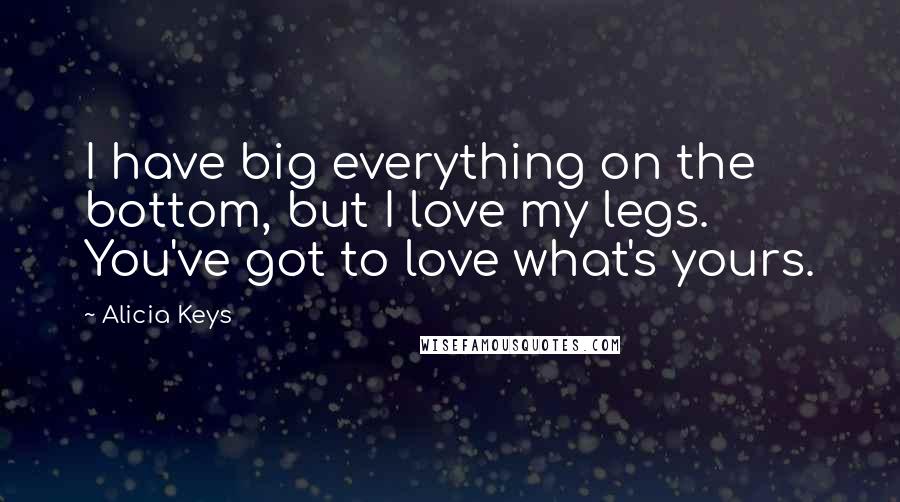 Alicia Keys Quotes: I have big everything on the bottom, but I love my legs. You've got to love what's yours.