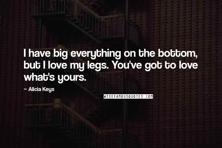 Alicia Keys Quotes: I have big everything on the bottom, but I love my legs. You've got to love what's yours.