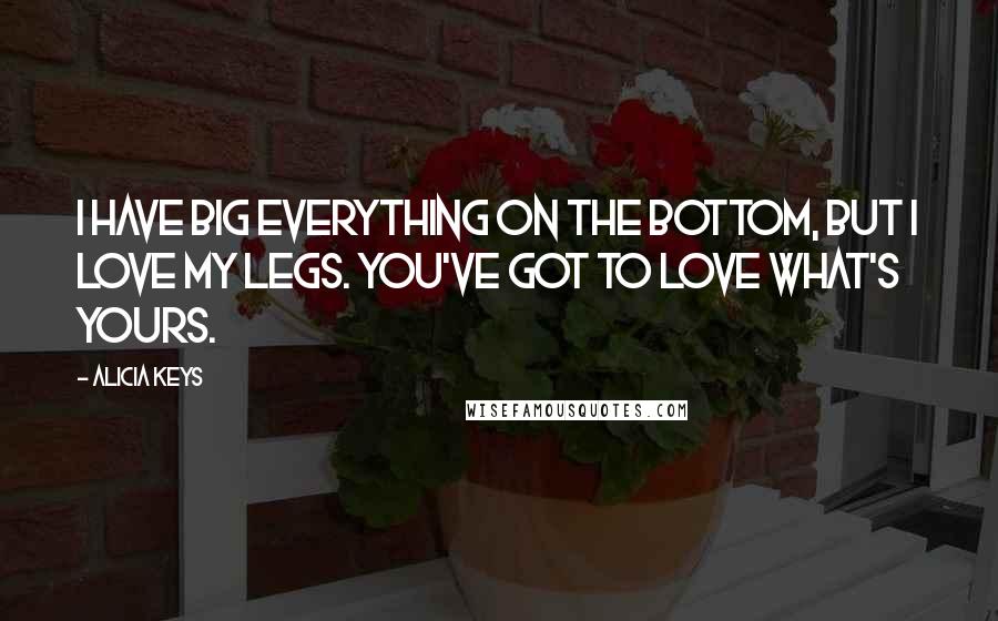 Alicia Keys Quotes: I have big everything on the bottom, but I love my legs. You've got to love what's yours.
