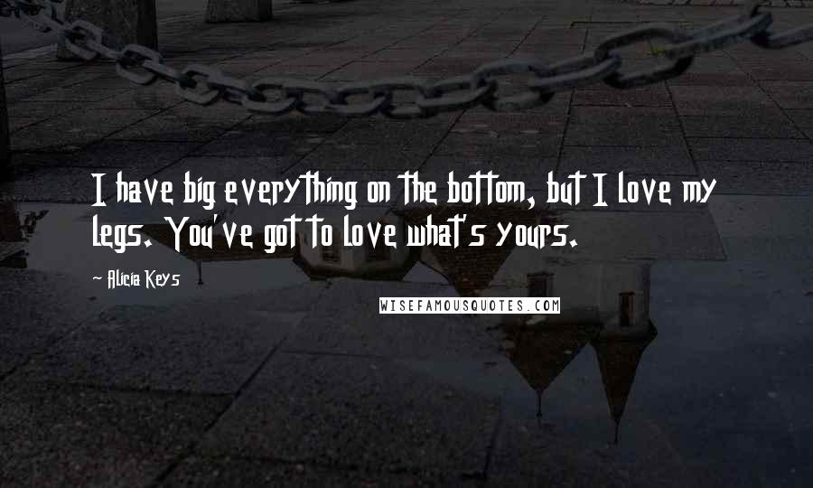 Alicia Keys Quotes: I have big everything on the bottom, but I love my legs. You've got to love what's yours.