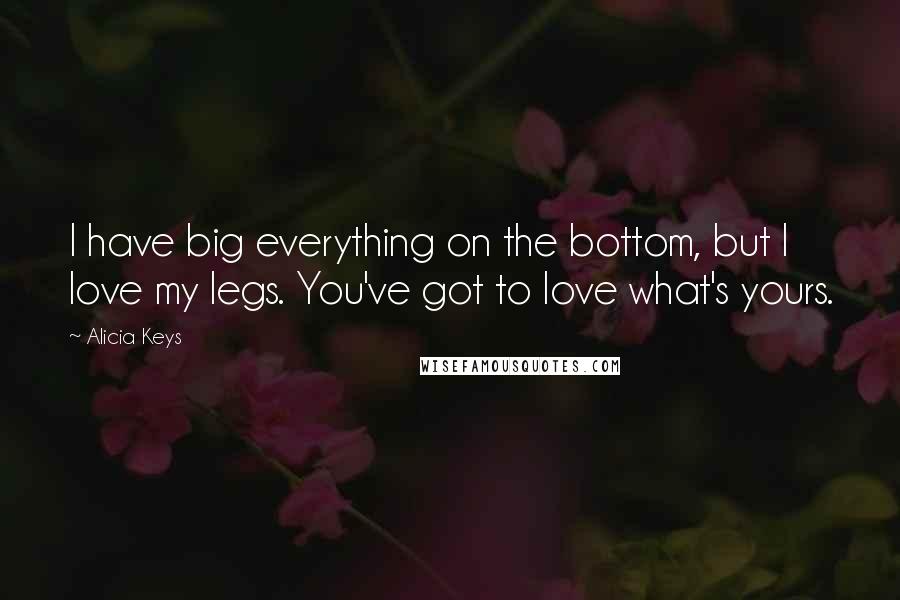 Alicia Keys Quotes: I have big everything on the bottom, but I love my legs. You've got to love what's yours.