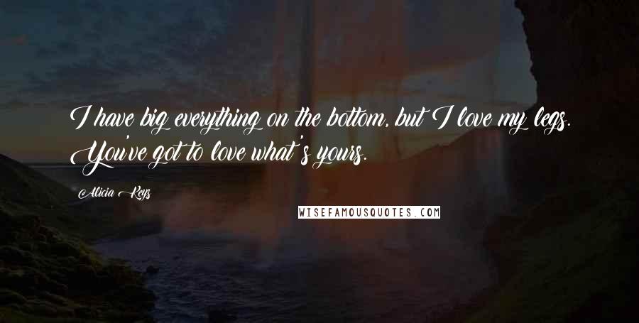 Alicia Keys Quotes: I have big everything on the bottom, but I love my legs. You've got to love what's yours.