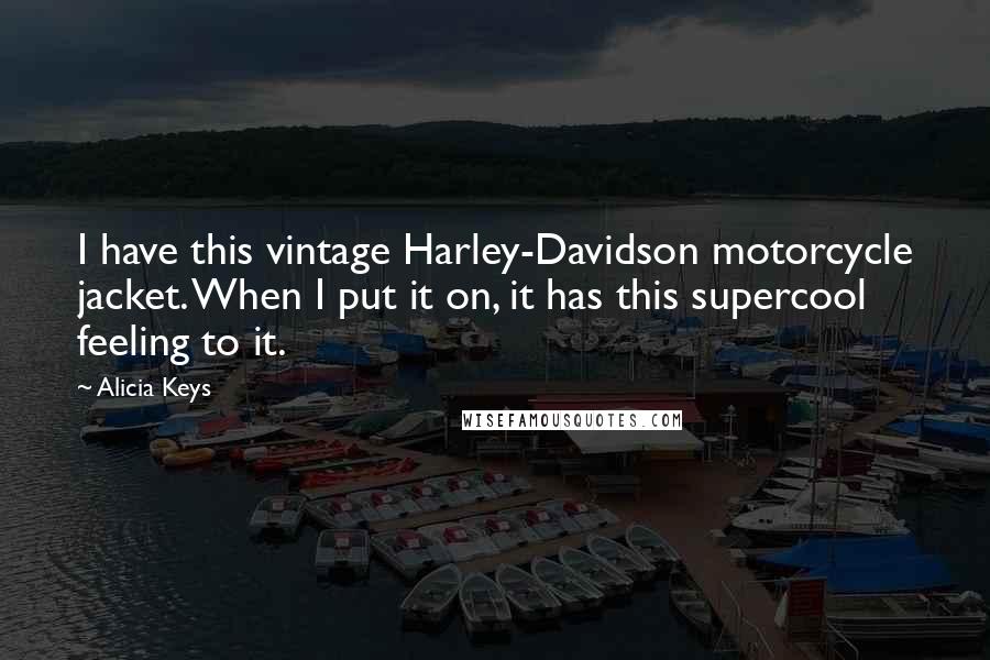 Alicia Keys Quotes: I have this vintage Harley-Davidson motorcycle jacket. When I put it on, it has this supercool feeling to it.