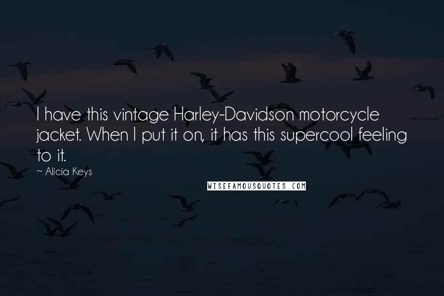 Alicia Keys Quotes: I have this vintage Harley-Davidson motorcycle jacket. When I put it on, it has this supercool feeling to it.