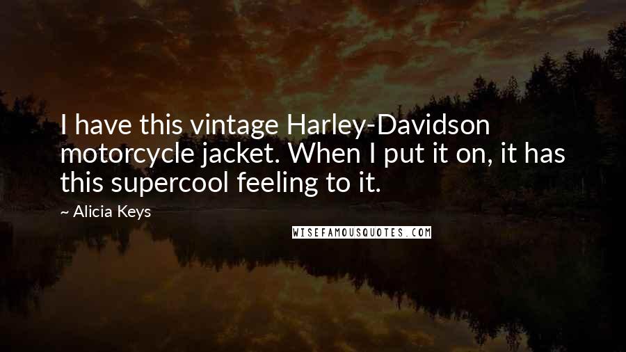 Alicia Keys Quotes: I have this vintage Harley-Davidson motorcycle jacket. When I put it on, it has this supercool feeling to it.