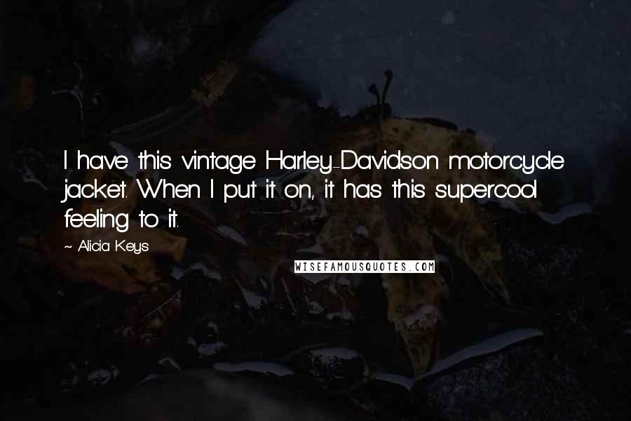 Alicia Keys Quotes: I have this vintage Harley-Davidson motorcycle jacket. When I put it on, it has this supercool feeling to it.