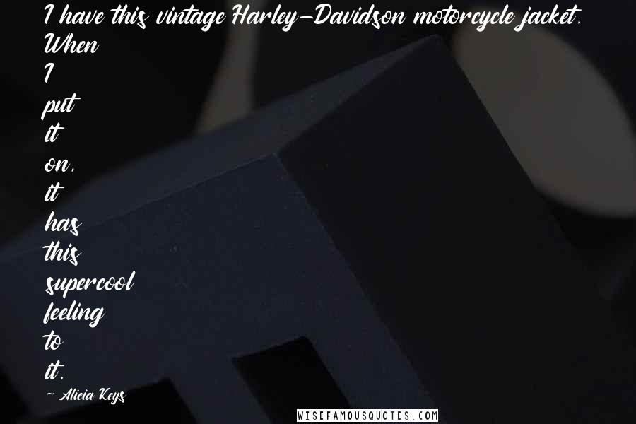 Alicia Keys Quotes: I have this vintage Harley-Davidson motorcycle jacket. When I put it on, it has this supercool feeling to it.