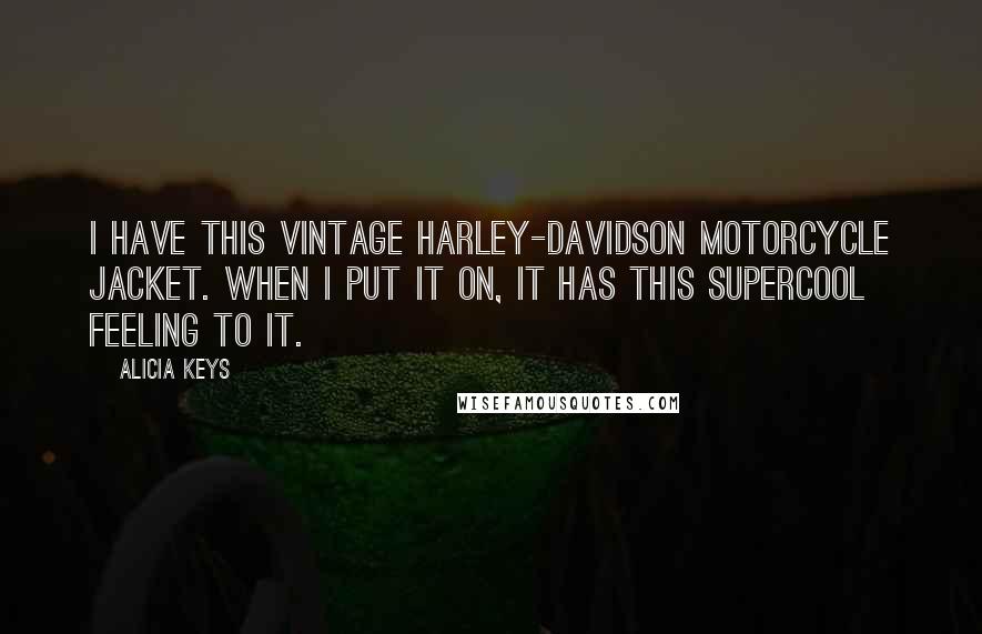 Alicia Keys Quotes: I have this vintage Harley-Davidson motorcycle jacket. When I put it on, it has this supercool feeling to it.