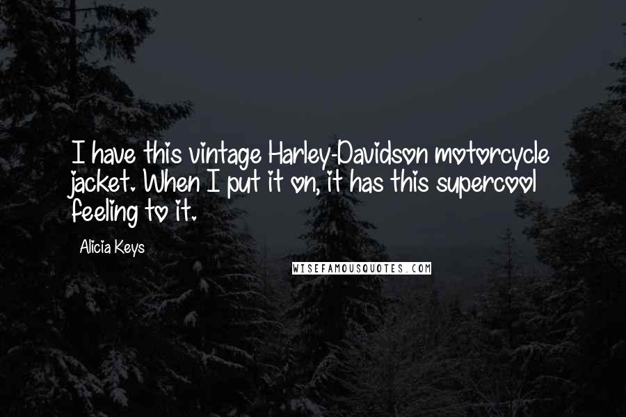 Alicia Keys Quotes: I have this vintage Harley-Davidson motorcycle jacket. When I put it on, it has this supercool feeling to it.