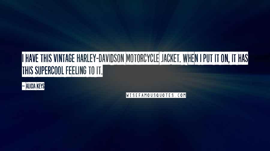 Alicia Keys Quotes: I have this vintage Harley-Davidson motorcycle jacket. When I put it on, it has this supercool feeling to it.