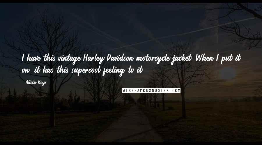 Alicia Keys Quotes: I have this vintage Harley-Davidson motorcycle jacket. When I put it on, it has this supercool feeling to it.