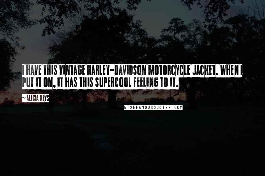 Alicia Keys Quotes: I have this vintage Harley-Davidson motorcycle jacket. When I put it on, it has this supercool feeling to it.