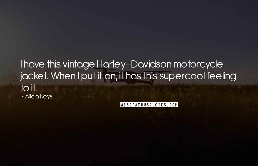 Alicia Keys Quotes: I have this vintage Harley-Davidson motorcycle jacket. When I put it on, it has this supercool feeling to it.