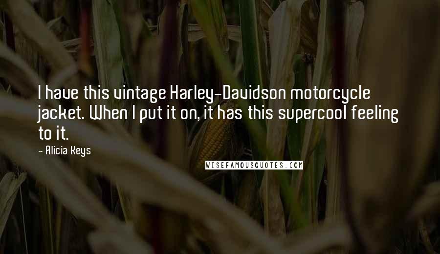 Alicia Keys Quotes: I have this vintage Harley-Davidson motorcycle jacket. When I put it on, it has this supercool feeling to it.