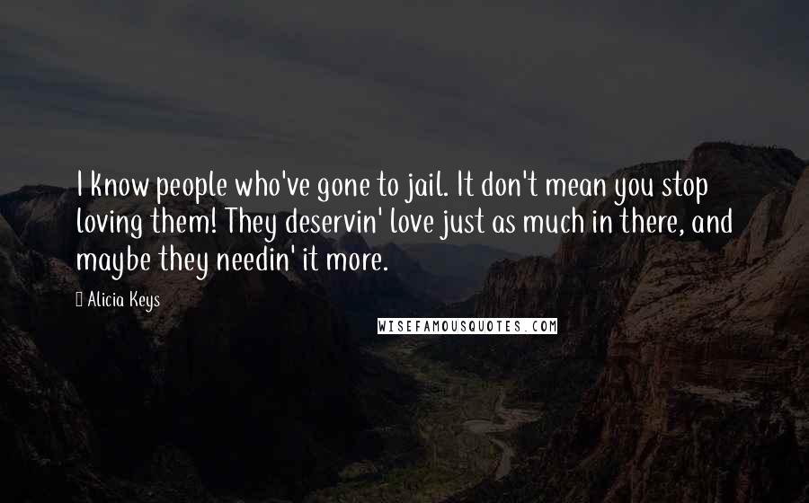 Alicia Keys Quotes: I know people who've gone to jail. It don't mean you stop loving them! They deservin' love just as much in there, and maybe they needin' it more.