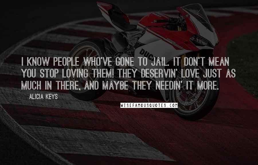 Alicia Keys Quotes: I know people who've gone to jail. It don't mean you stop loving them! They deservin' love just as much in there, and maybe they needin' it more.