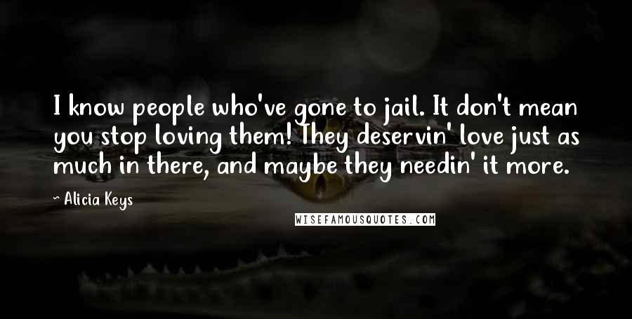 Alicia Keys Quotes: I know people who've gone to jail. It don't mean you stop loving them! They deservin' love just as much in there, and maybe they needin' it more.