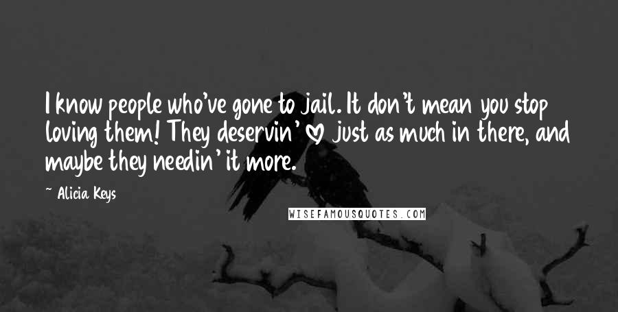 Alicia Keys Quotes: I know people who've gone to jail. It don't mean you stop loving them! They deservin' love just as much in there, and maybe they needin' it more.