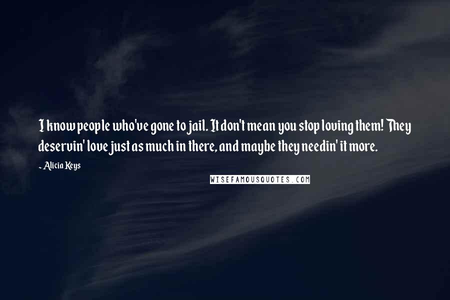 Alicia Keys Quotes: I know people who've gone to jail. It don't mean you stop loving them! They deservin' love just as much in there, and maybe they needin' it more.