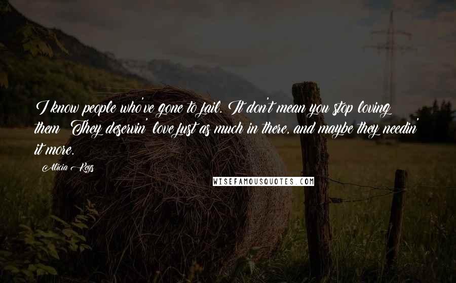 Alicia Keys Quotes: I know people who've gone to jail. It don't mean you stop loving them! They deservin' love just as much in there, and maybe they needin' it more.