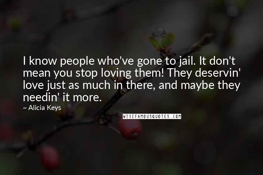 Alicia Keys Quotes: I know people who've gone to jail. It don't mean you stop loving them! They deservin' love just as much in there, and maybe they needin' it more.