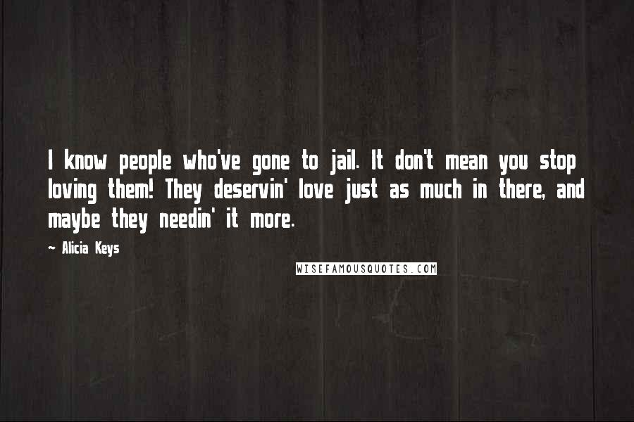 Alicia Keys Quotes: I know people who've gone to jail. It don't mean you stop loving them! They deservin' love just as much in there, and maybe they needin' it more.