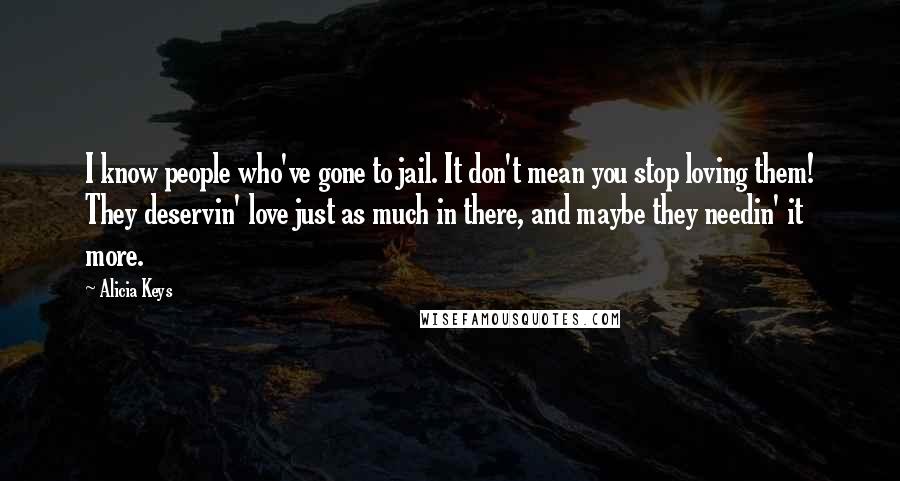 Alicia Keys Quotes: I know people who've gone to jail. It don't mean you stop loving them! They deservin' love just as much in there, and maybe they needin' it more.