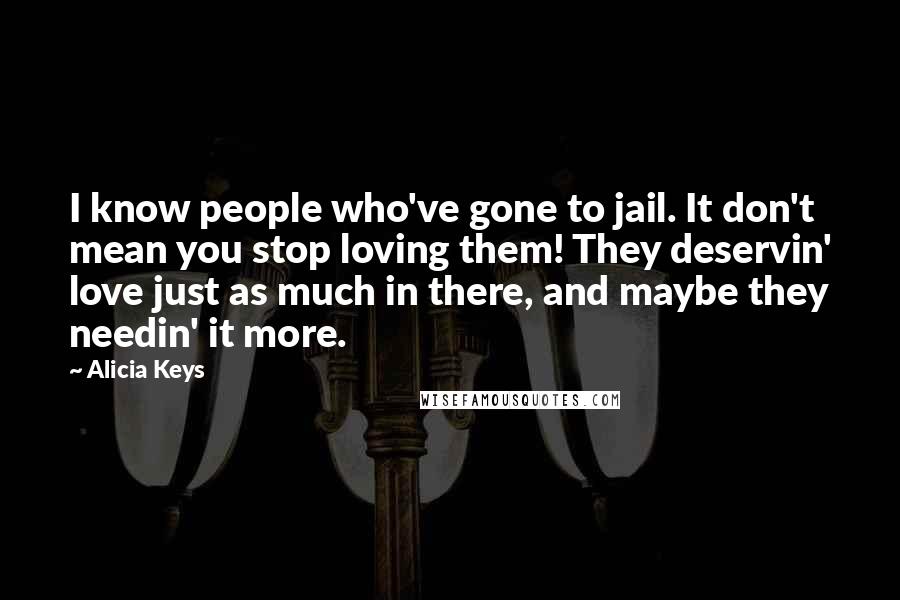 Alicia Keys Quotes: I know people who've gone to jail. It don't mean you stop loving them! They deservin' love just as much in there, and maybe they needin' it more.