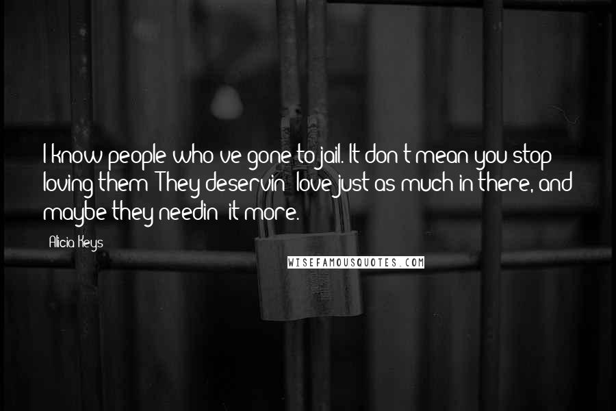 Alicia Keys Quotes: I know people who've gone to jail. It don't mean you stop loving them! They deservin' love just as much in there, and maybe they needin' it more.