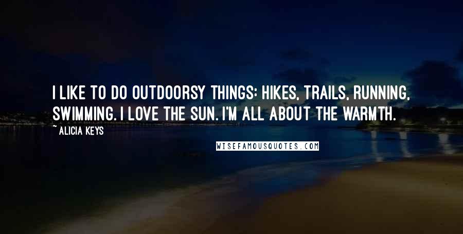 Alicia Keys Quotes: I like to do outdoorsy things: hikes, trails, running, swimming. I love the sun. I'm all about the warmth.