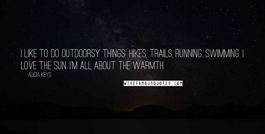 Alicia Keys Quotes: I like to do outdoorsy things: hikes, trails, running, swimming. I love the sun. I'm all about the warmth.