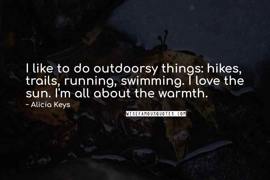 Alicia Keys Quotes: I like to do outdoorsy things: hikes, trails, running, swimming. I love the sun. I'm all about the warmth.