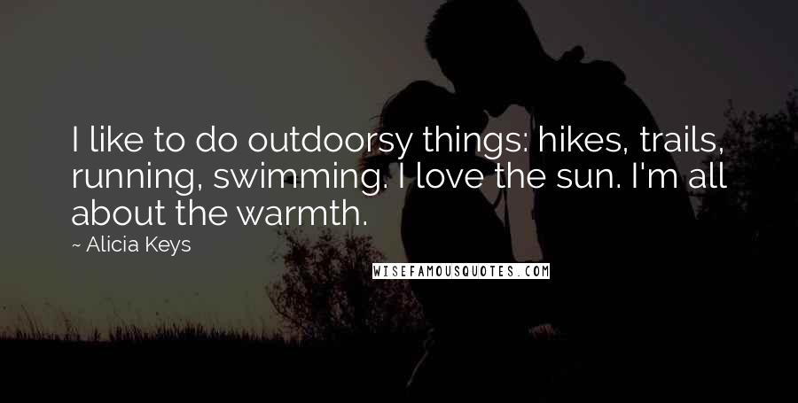 Alicia Keys Quotes: I like to do outdoorsy things: hikes, trails, running, swimming. I love the sun. I'm all about the warmth.