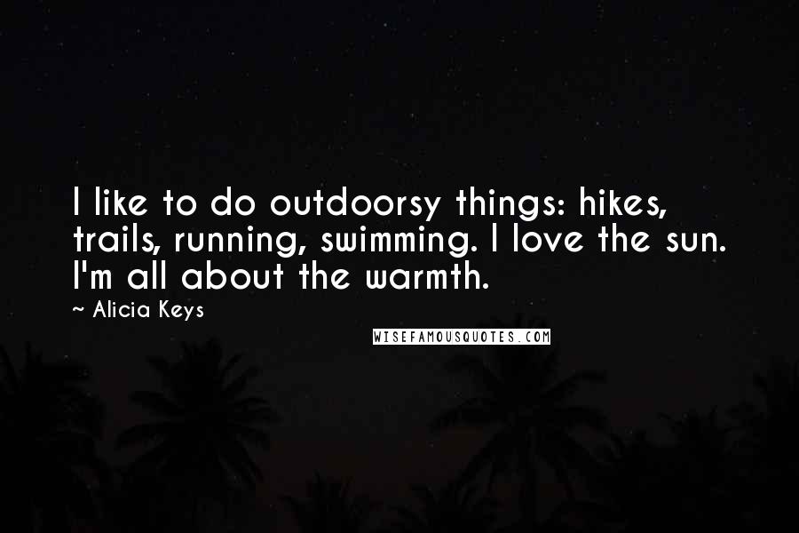 Alicia Keys Quotes: I like to do outdoorsy things: hikes, trails, running, swimming. I love the sun. I'm all about the warmth.