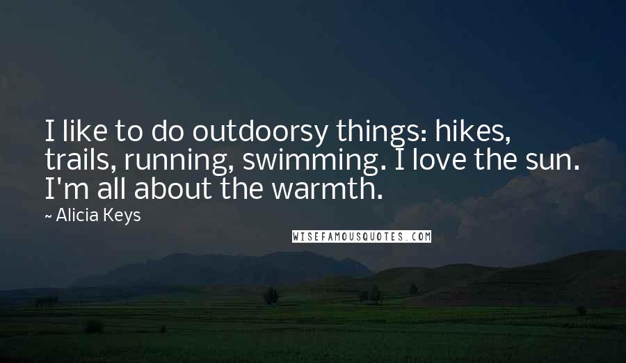 Alicia Keys Quotes: I like to do outdoorsy things: hikes, trails, running, swimming. I love the sun. I'm all about the warmth.