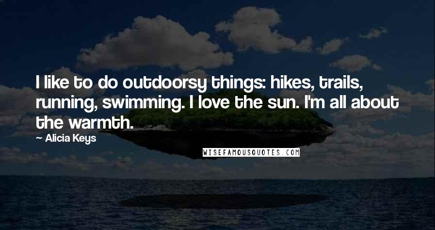 Alicia Keys Quotes: I like to do outdoorsy things: hikes, trails, running, swimming. I love the sun. I'm all about the warmth.