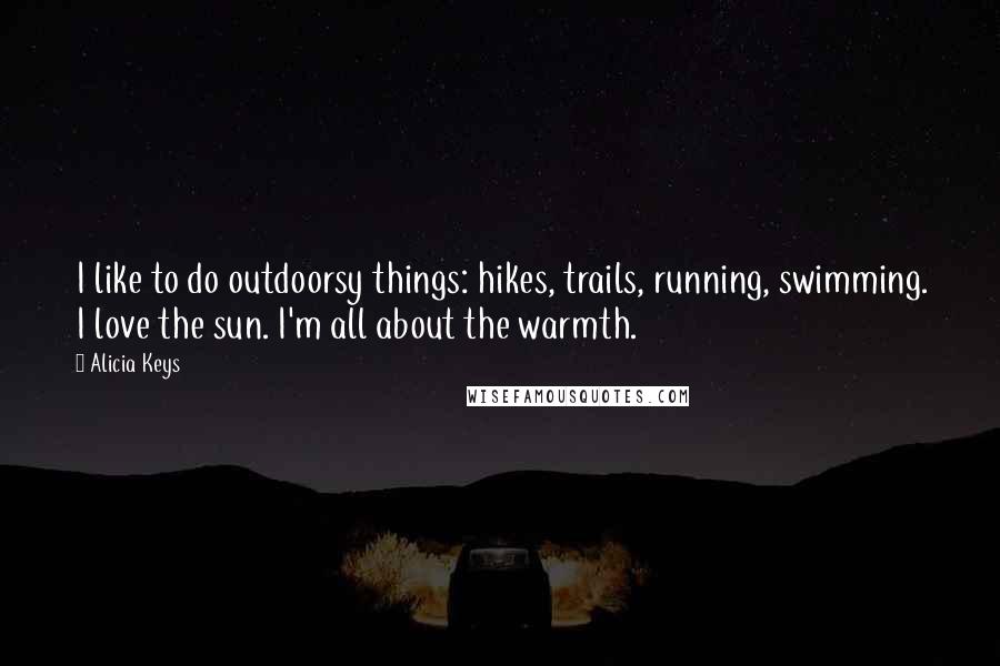Alicia Keys Quotes: I like to do outdoorsy things: hikes, trails, running, swimming. I love the sun. I'm all about the warmth.