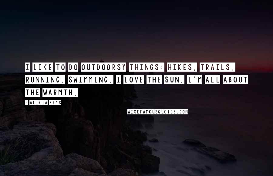 Alicia Keys Quotes: I like to do outdoorsy things: hikes, trails, running, swimming. I love the sun. I'm all about the warmth.