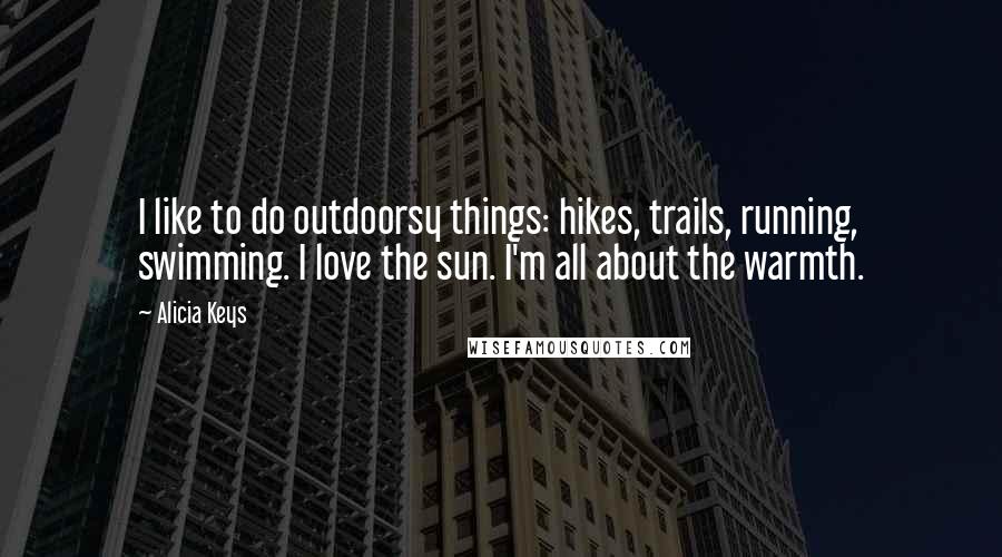 Alicia Keys Quotes: I like to do outdoorsy things: hikes, trails, running, swimming. I love the sun. I'm all about the warmth.
