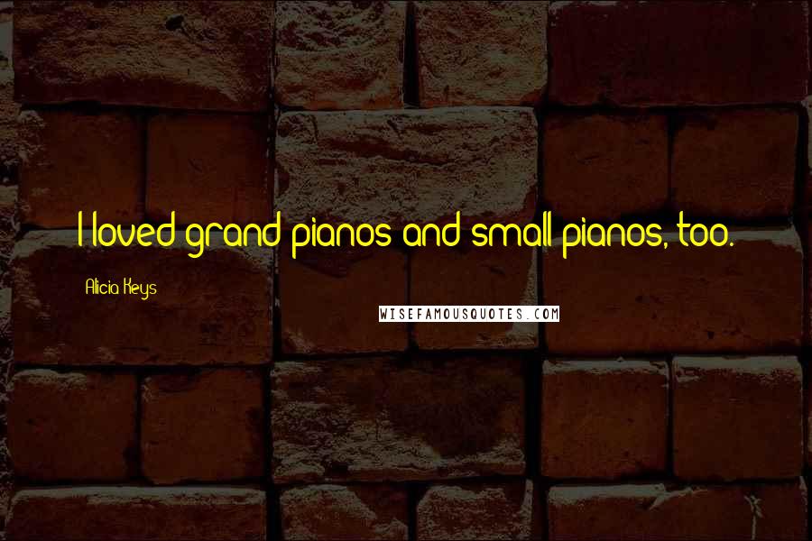 Alicia Keys Quotes: I loved grand pianos and small pianos, too.