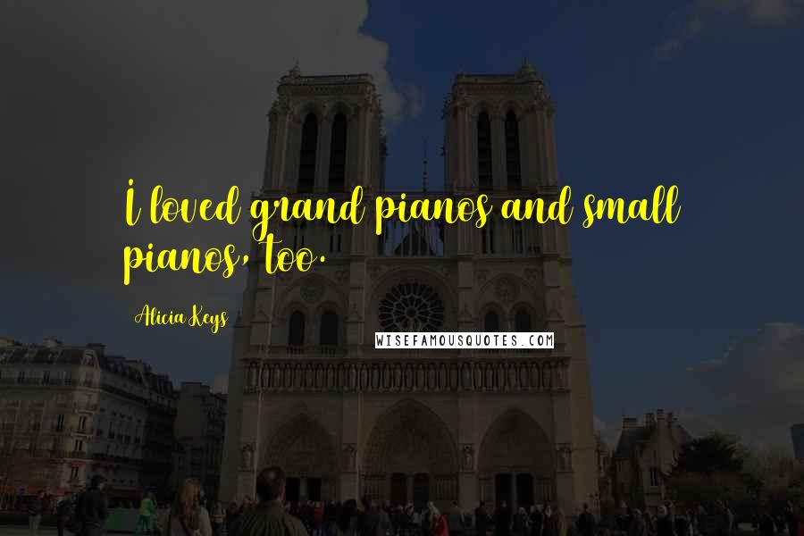 Alicia Keys Quotes: I loved grand pianos and small pianos, too.