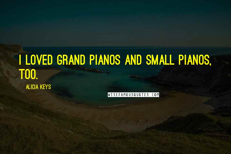 Alicia Keys Quotes: I loved grand pianos and small pianos, too.