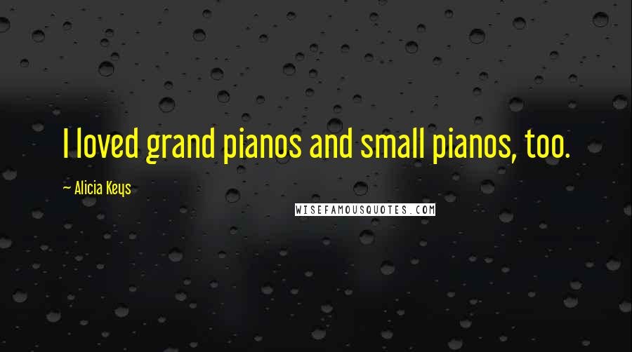 Alicia Keys Quotes: I loved grand pianos and small pianos, too.