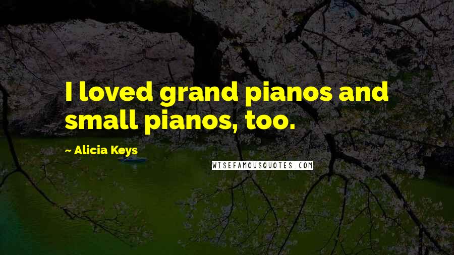 Alicia Keys Quotes: I loved grand pianos and small pianos, too.