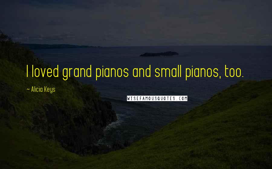 Alicia Keys Quotes: I loved grand pianos and small pianos, too.