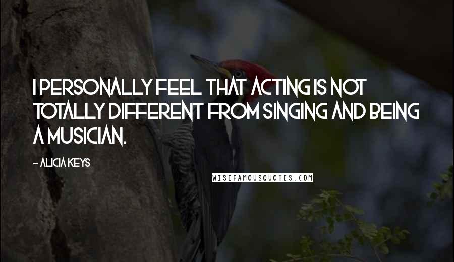 Alicia Keys Quotes: I personally feel that acting is not totally different from singing and being a musician.